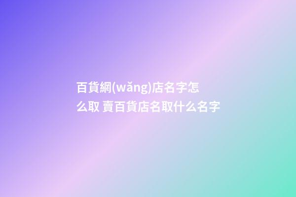 百貨網(wǎng)店名字怎么取 賣百貨店名取什么名字-第1張-店鋪起名-玄機(jī)派